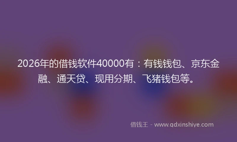 2026年的借钱软件40000有：有钱钱包、京东金融、通天贷、现用分期、飞猪钱包等。