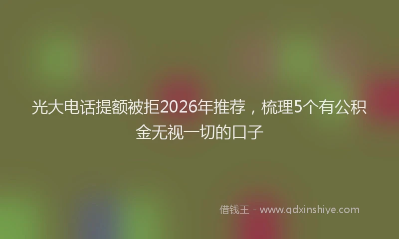 光大电话提额被拒2026年推荐，梳理5个有公积金无视一切的口子