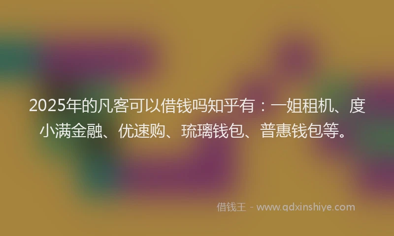 2025年的凡客可以借钱吗知乎有：一姐租机、度小满金融、优速购、琉璃钱包、普惠钱包等。