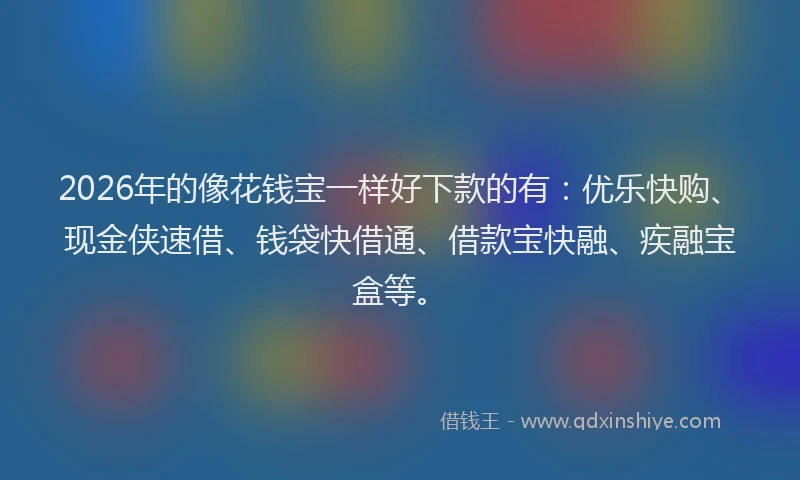 2026年的像花钱宝一样好下款的有:优乐快购、现金侠速借、钱袋快借通、借款宝快融、疾融宝盒等。