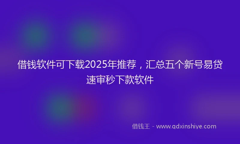 借钱软件可下载2025年推荐，汇总五个新号易贷速审秒下款软件