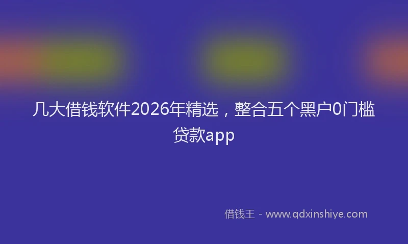 几大借钱软件2026年精选,整合五个黑户0门槛贷款app