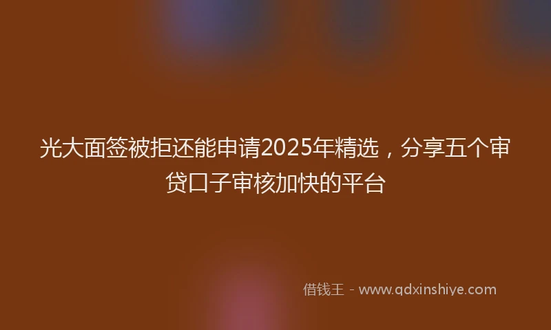 光大面签被拒还能申请2025年精选，分享五个审贷口子审核加快的平台
