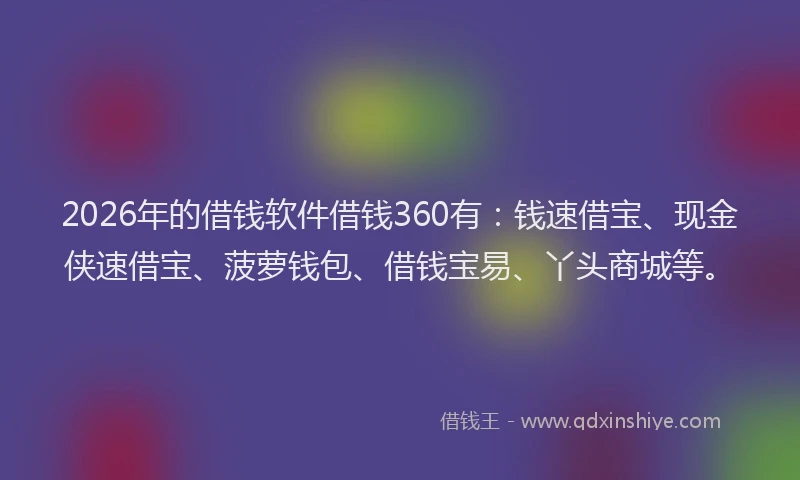 2026年的借钱软件借钱360有：钱速借宝、现金侠速借宝、菠萝钱包、借钱宝易、丫头商城等。