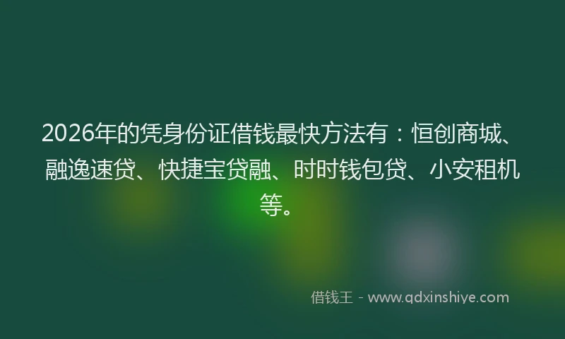 2026年的凭身份证借钱最快方法有：恒创商城、融逸速贷、快捷宝贷融、时时钱包贷、小安租机等。