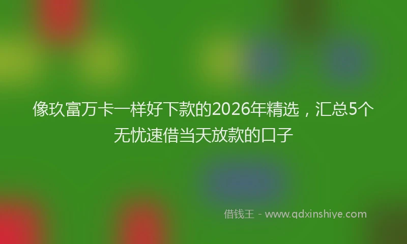 像玖富万卡一样好下款的2026年精选,汇总5个无忧速借当天放款的口子