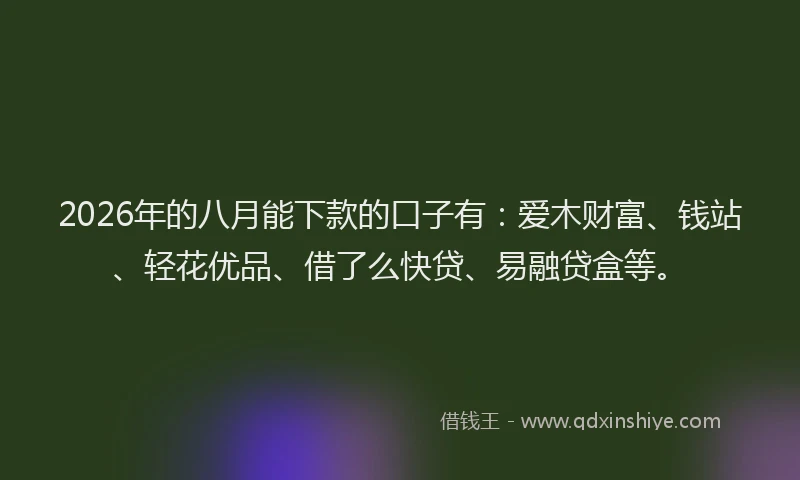 2026年的八月能下款的口子有:爱木财富、钱站、轻花优品、借了么快贷、易融贷盒等。