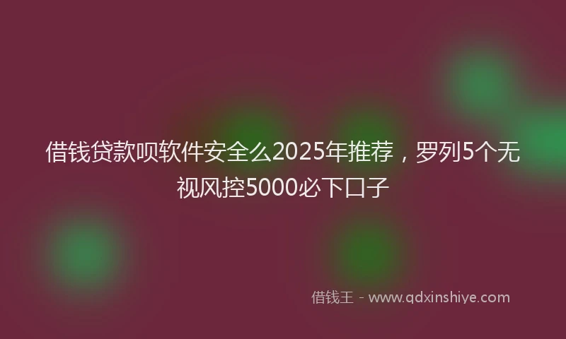 借钱贷款呗软件安全么2025年推荐，罗列5个无视风控5000必下口子