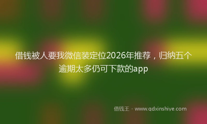 借钱被人要我微信装定位2026年推荐，归纳五个逾期太多仍可下款的app