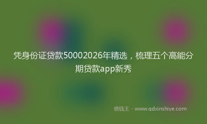 凭身份证贷款50002026年精选，梳理五个高能分期贷款app新秀