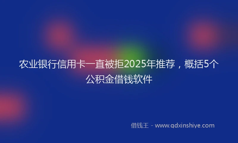 农业银行信用卡一直被拒2025年推荐，概括5个公积金借钱软件
