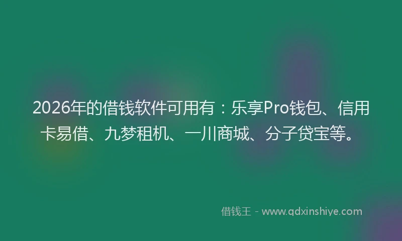 2026年的借钱软件可用有:乐享Pro钱包、信用卡易借、九梦租机、一川商城、分子贷宝等。
