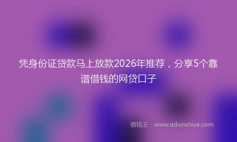 凭身份证贷款马上放款2026年推荐，分享5个靠谱借钱的网贷口子