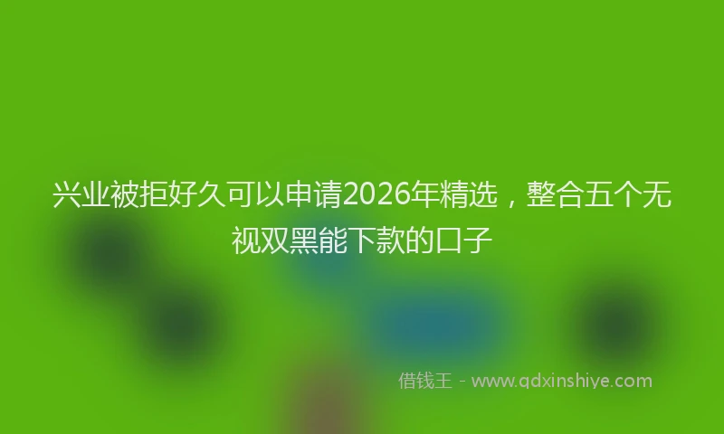 兴业被拒好久可以申请2026年精选，整合五个无视双黑能下款的口子