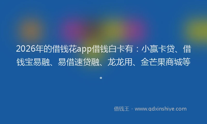 2026年的借钱花app借钱白卡有：小赢卡贷、借钱宝易融、易借速贷融、龙龙用、金芒果商城等。