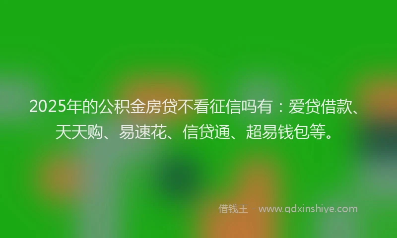2025年的公积金房贷不看征信吗有:爱贷借款、天天购、易速花、信贷通、超易钱包等。