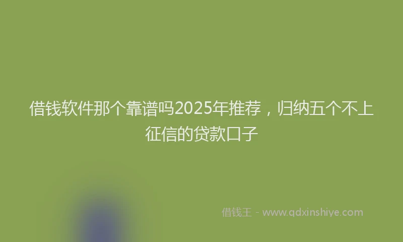 借钱软件那个靠谱吗2025年推荐，归纳五个不上征信的贷款口子