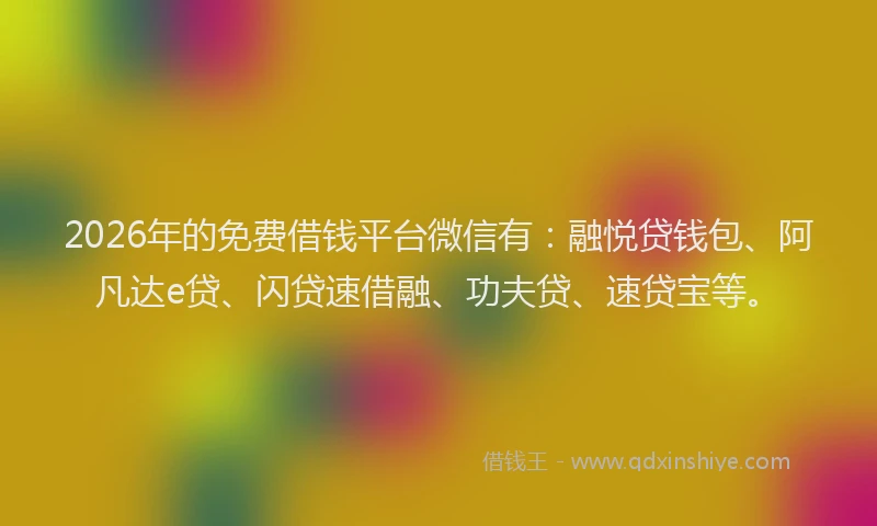 2026年的免费借钱平台微信有：融悦贷钱包、阿凡达e贷、闪贷速借融、功夫贷、速贷宝等。