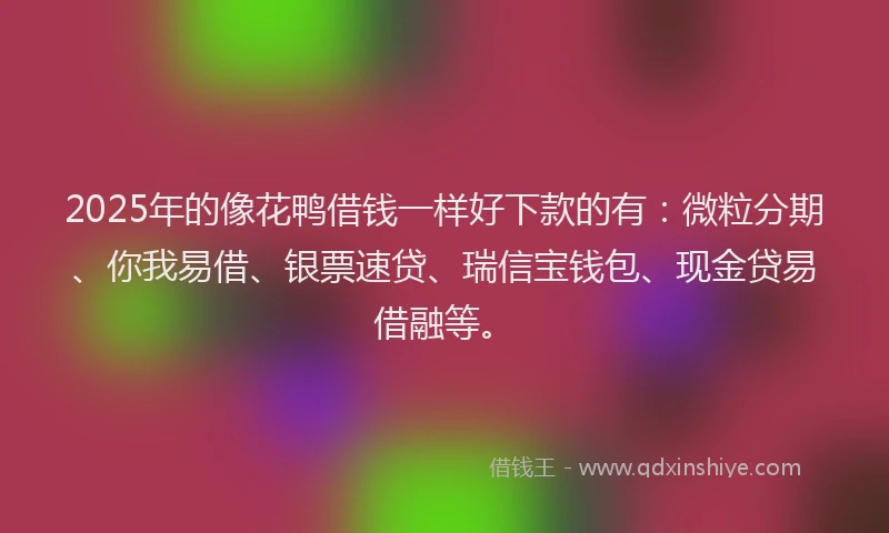 2025年的像花鸭借钱一样好下款的有：微粒分期、你我易借、银票速贷、瑞信宝钱包、现金贷易借融等。