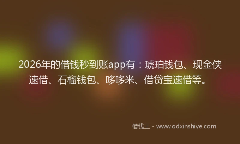 2026年的借钱秒到账app有：琥珀钱包、现金侠速借、石榴钱包、哆哆米、借贷宝速借等。