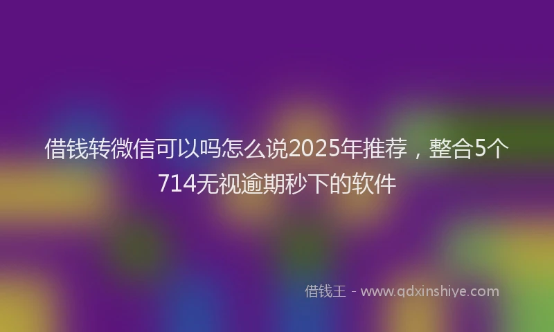借钱转微信可以吗怎么说2025年推荐,整合5个714无视逾期秒下的软件