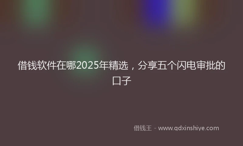 借钱软件在哪2025年精选，分享五个闪电审批的口子