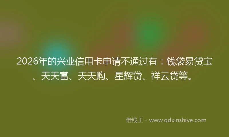 2026年的兴业信用卡申请不通过有：钱袋易贷宝、天天富、天天购、星辉贷、祥云贷等。