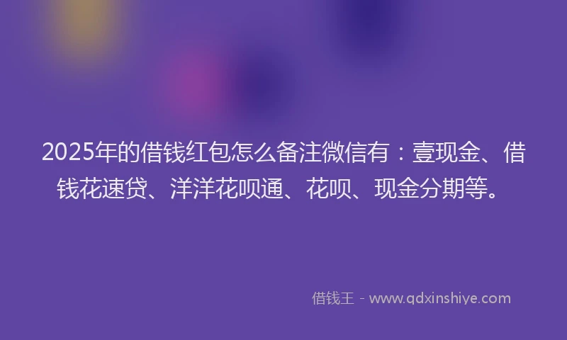 2025年的借钱红包怎么备注微信有：壹现金、借钱花速贷、洋洋花呗通、花呗、现金分期等。