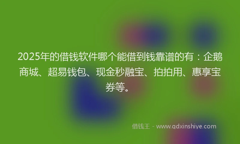 2025年的借钱软件哪个能借到钱靠谱的有：企鹅商城、超易钱包、现金秒融宝、拍拍用、惠享宝券等。
