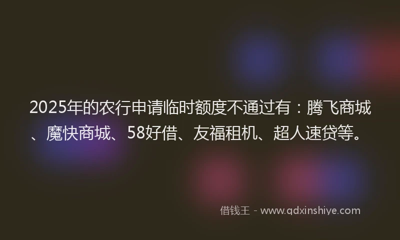 2025年的农行申请临时额度不通过有：腾飞商城、魔快商城、58好借、友福租机、超人速贷等。
