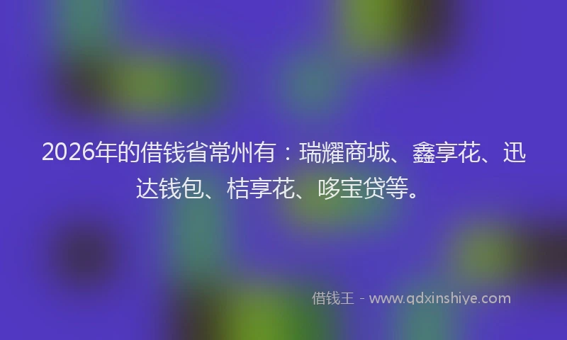 2026年的借钱省常州有:瑞耀商城、鑫享花、迅达钱包、桔享花、哆宝贷等。