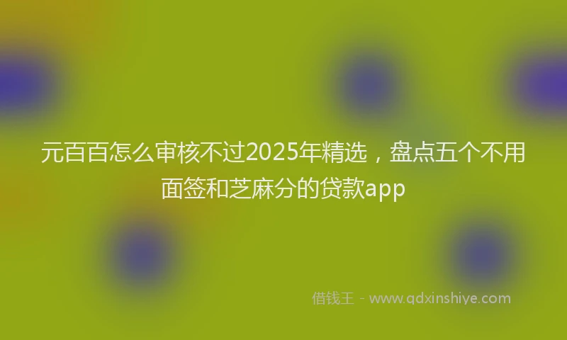 元百百怎么审核不过2025年精选，盘点五个不用面签和芝麻分的贷款app