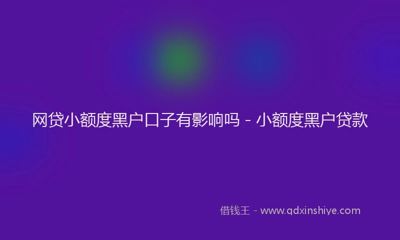 网贷小额度黑户口子有影响吗 - 小额度黑户贷款