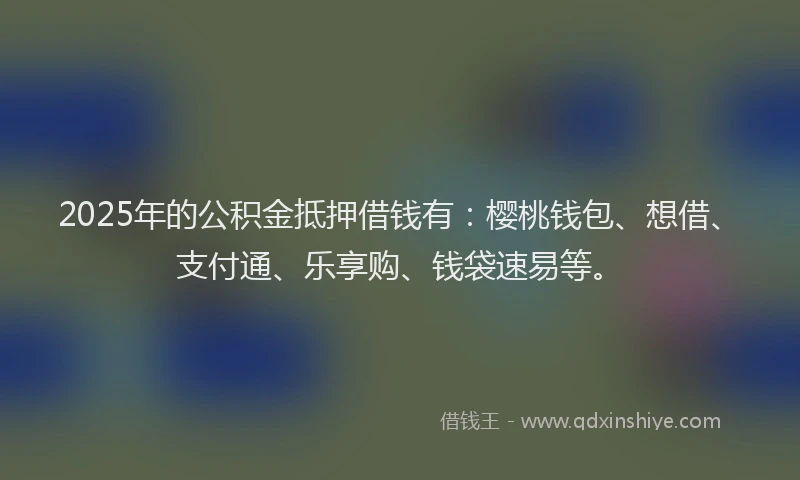 2025年的公积金抵押借钱有:樱桃钱包、想借、支付通、乐享购、钱袋速易等。