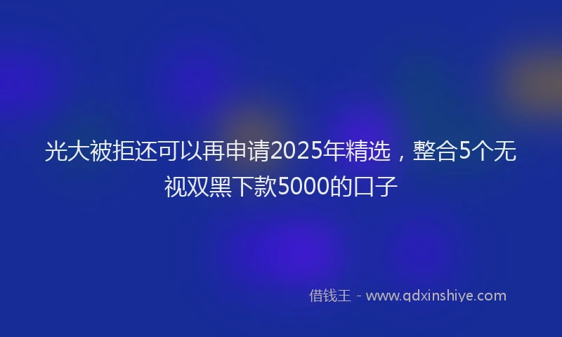 光大被拒还可以再申请2025年精选，整合5个无视双黑下款5000的口子