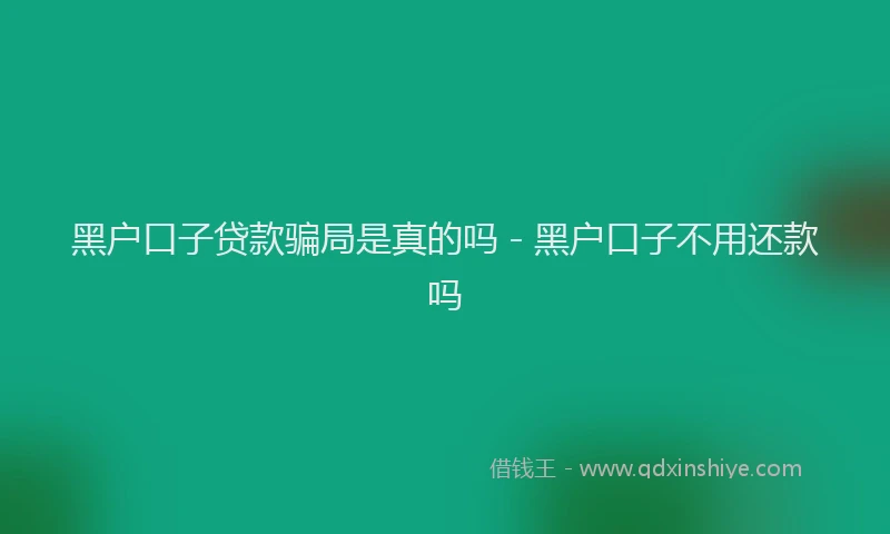 黑户口子贷款骗局是真的吗 - 黑户口子不用还款吗