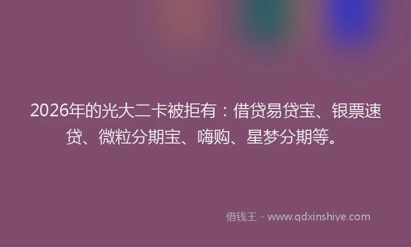 2026年的光大二卡被拒有：借贷易贷宝、银票速贷、微粒分期宝、嗨购、星梦分期等。