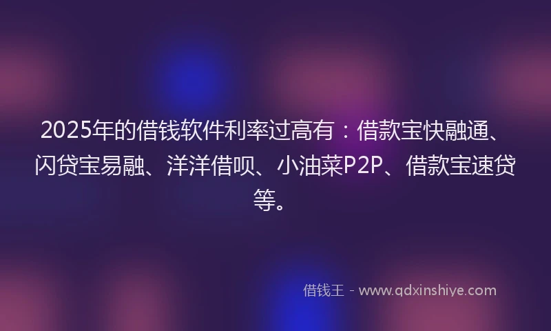 2025年的借钱软件利率过高有：借款宝快融通、闪贷宝易融、洋洋借呗、小油菜P2P、借款宝速贷等。