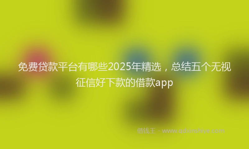 免费贷款平台有哪些2025年精选，总结五个无视征信好下款的借款app