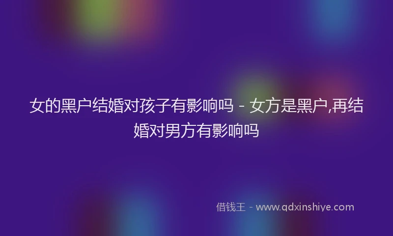 女的黑户结婚对孩子有影响吗 - 女方是黑户,再结婚对男方有影响吗