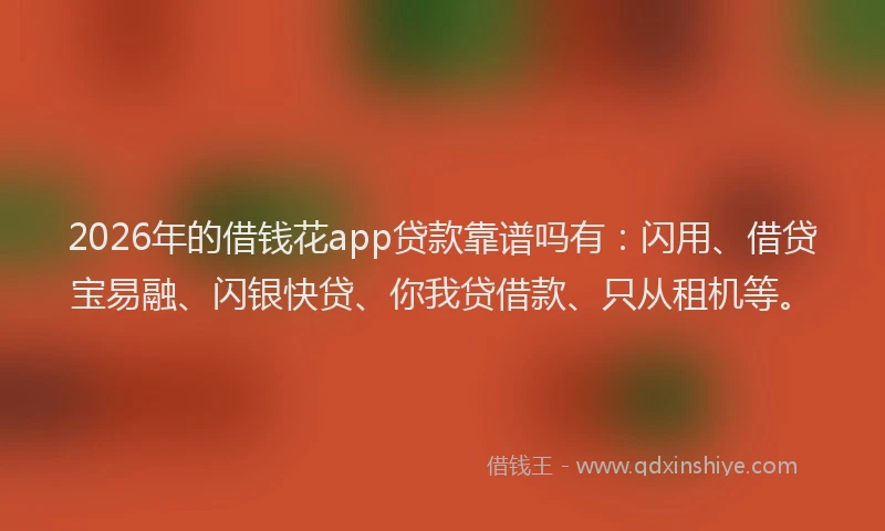 2026年的借钱花app贷款靠谱吗有：闪用、借贷宝易融、闪银快贷、你我贷借款、只从租机等。