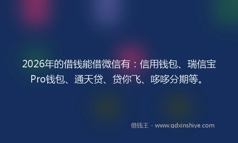 2026年的借钱能借微信有：信用钱包、瑞信宝Pro钱包、通天贷、贷你飞、哆哆分期等。
