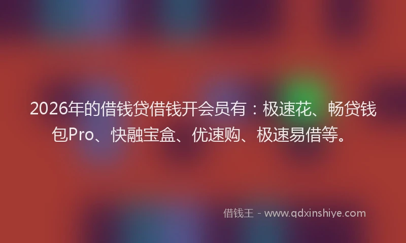 2026年的借钱贷借钱开会员有：极速花、畅贷钱包Pro、快融宝盒、优速购、极速易借等。