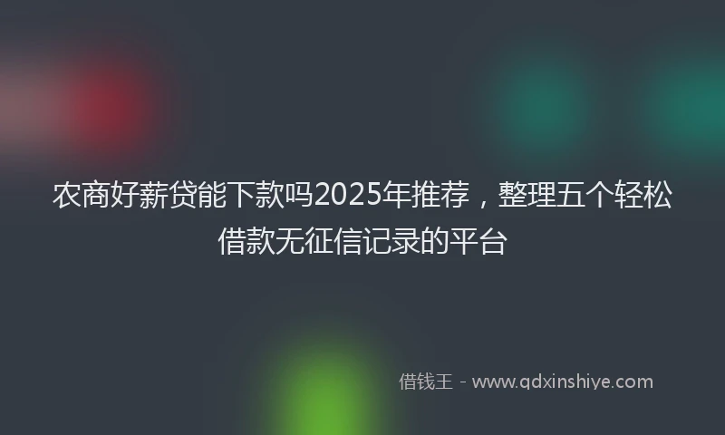 农商好薪贷能下款吗2025年推荐,整理五个轻松借款无征信记录的平台