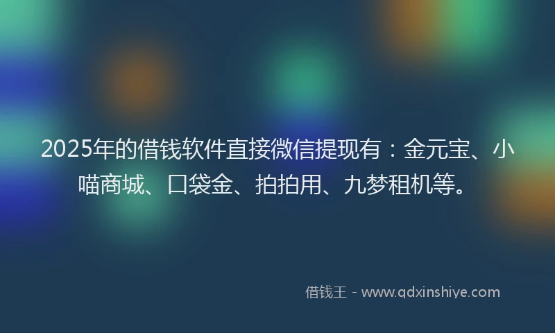 2025年的借钱软件直接微信提现有:金元宝、小喵商城、口袋金、拍拍用、九梦租机等。