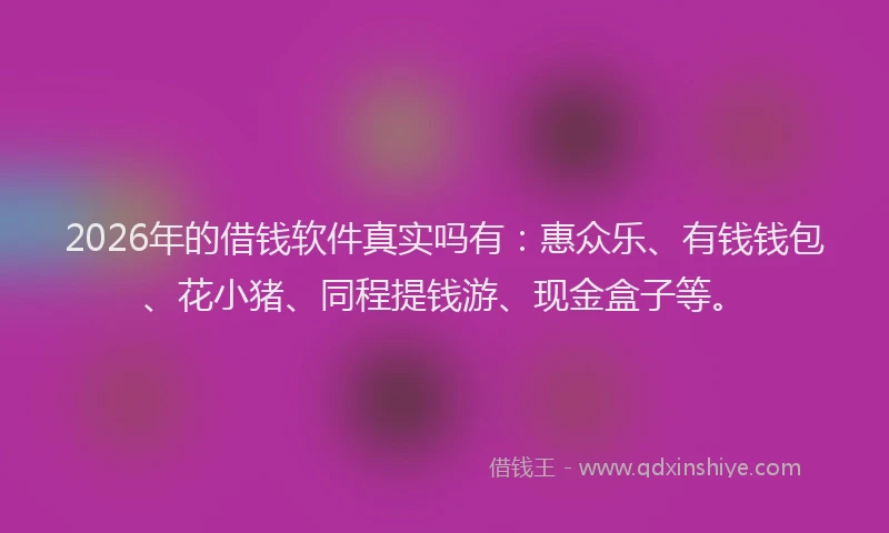 2026年的借钱软件真实吗有:惠众乐、有钱钱包、花小猪、同程提钱游、现金盒子等。