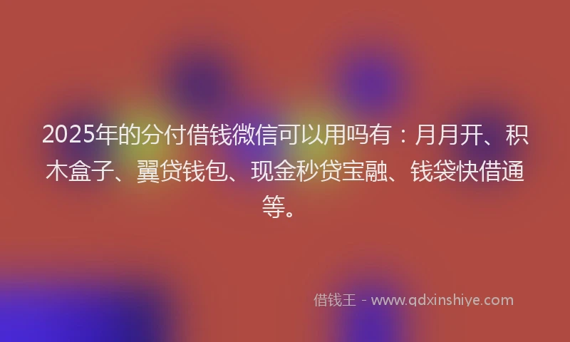 2025年的分付借钱微信可以用吗有:月月开、积木盒子、翼贷钱包、现金秒贷宝融、钱袋快借通等。