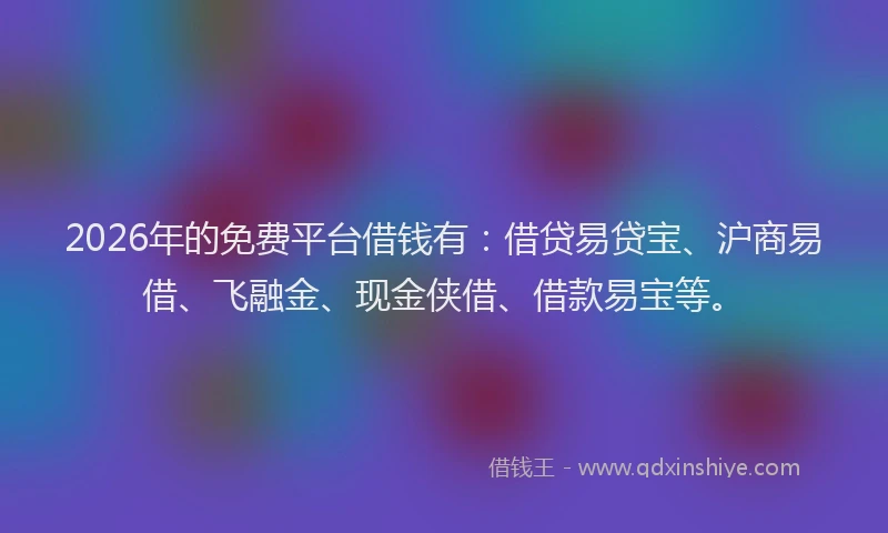 2026年的免费平台借钱有：借贷易贷宝、沪商易借、飞融金、现金侠借、借款易宝等。
