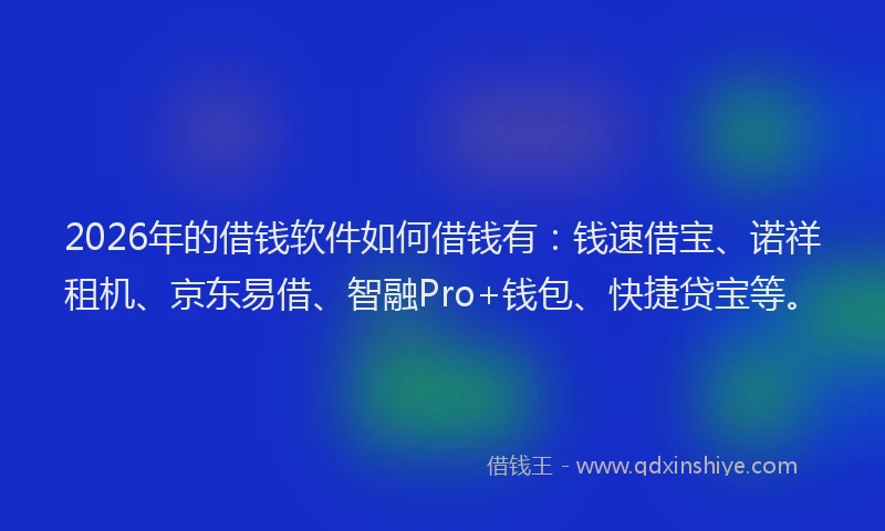 2026年的借钱软件如何借钱有：钱速借宝、诺祥租机、京东易借、智融Pro+钱包、快捷贷宝等。