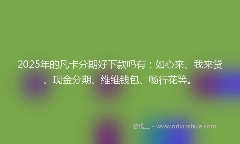 2025年的凡卡分期好下款吗有：如心来、我来贷、现金分期、维维钱包、畅行花等。